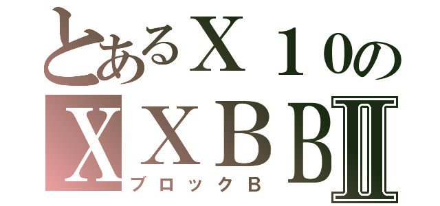 とあるＸ１０のＸＸＢＢⅡ（ブロックＢ）