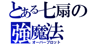 とある七扇の強魔法（オーバーブロット）