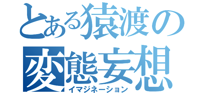 とある猿渡の変態妄想（イマジネーション）