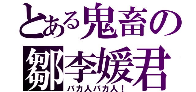 とある鬼畜の鄒李媛君（バカ人バカ人！）