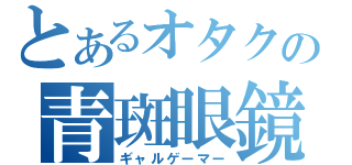 とあるオタクの青斑眼鏡（ギャルゲーマー）