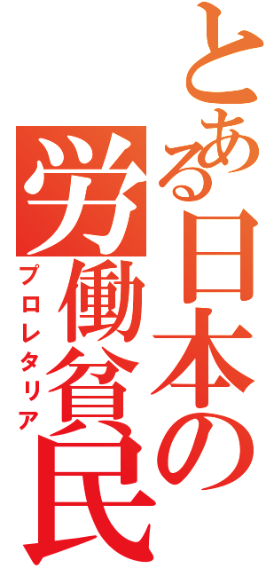 とある日本の労働貧民（プロレタリア）