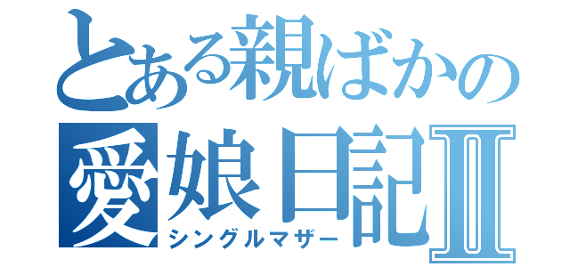 とある親ばかの愛娘日記Ⅱ（シングルマザー）