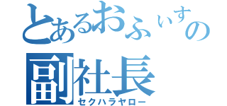 とあるおふぃすの副社長（セクハラヤロー）