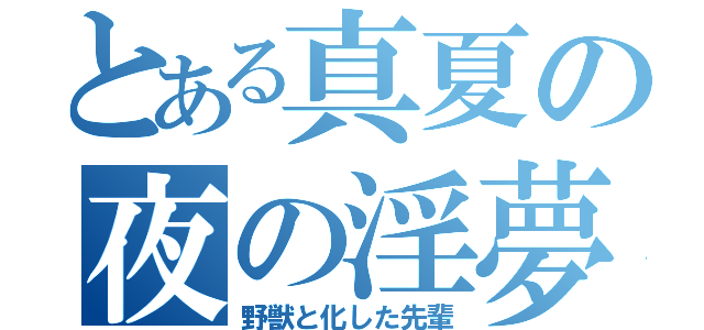 とある真夏の夜の淫夢（野獣と化した先輩）