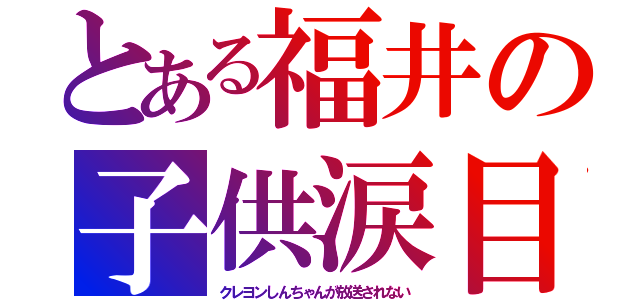 とある福井の子供涙目（クレヨンしんちゃんが放送されない）