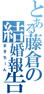 とある藤倉の結婚報告（まきちーん）