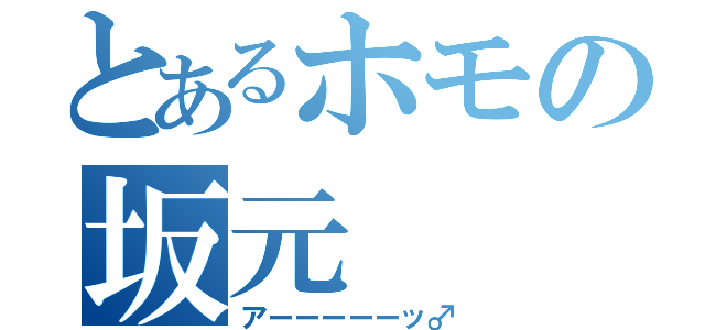 とあるホモの坂元（アーーーーーッ♂）