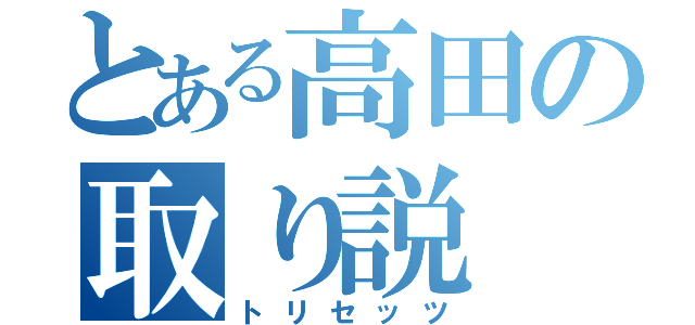 とある高田の取り説（トリセッツ）