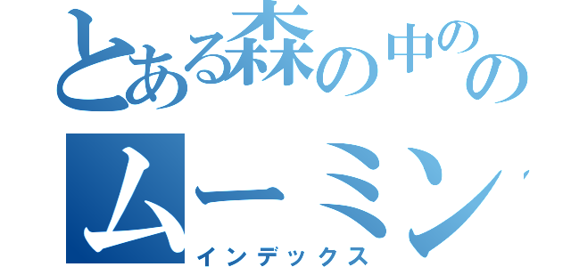 とある森の中ののムーミン（インデックス）