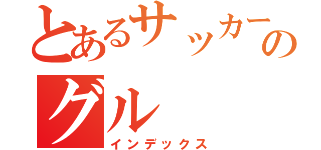 とあるサッカー部のグル（インデックス）