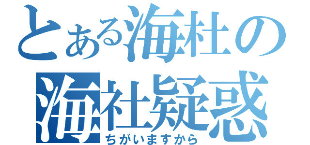 とある海杜の海社疑惑（ちがいますから）