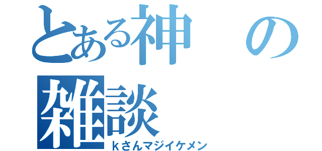 とある神の雑談（ｋさんマジイケメン）