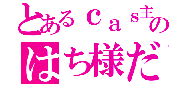 とあるｃａｓ主のはち様だ（）