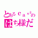 とあるｃａｓ主のはち様だ（）