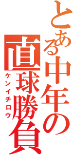 とある中年の直球勝負（ケンイチロウ）