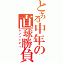 とある中年の直球勝負（ケンイチロウ）