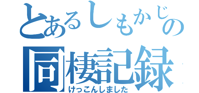 とあるしもかじの同棲記録（けっこんしました）