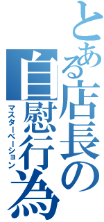 とある店長の自慰行為（マスターベーション）