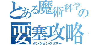 とある魔術科学の要塞攻略（ダンジョンクリアー）