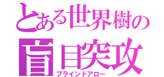 とある世界樹の盲目突攻撃（ブラインドアロー）