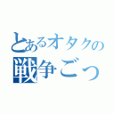 とあるオタクの戦争ごっこ（）