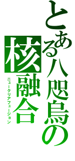 とある八咫烏の核融合（ニュークリアフュージョン）