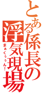 とある係長の浮気現場（まぁくぅぅん！）