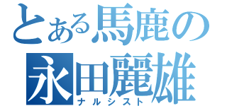 とある馬鹿の永田麗雄名（ナルシスト）