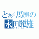 とある馬鹿の永田麗雄名（ナルシスト）