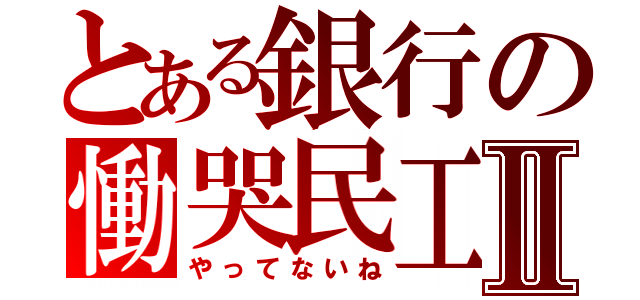 とある銀行の慟哭民工Ⅱ（やってないね）