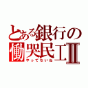 とある銀行の慟哭民工Ⅱ（やってないね）