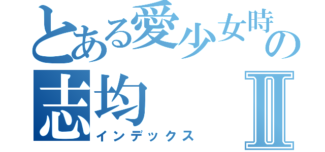 とある愛少女時代的の志均Ⅱ（インデックス）