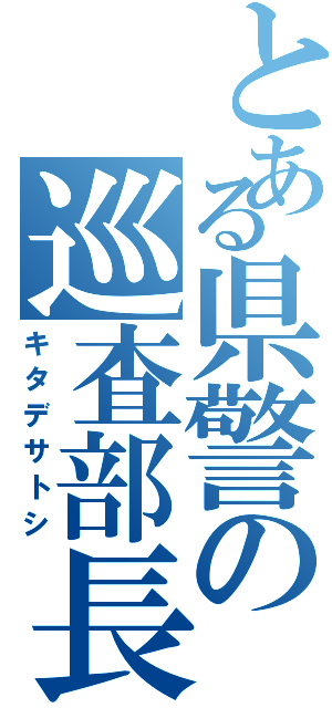 とある県警の巡査部長（キタデサトシ）