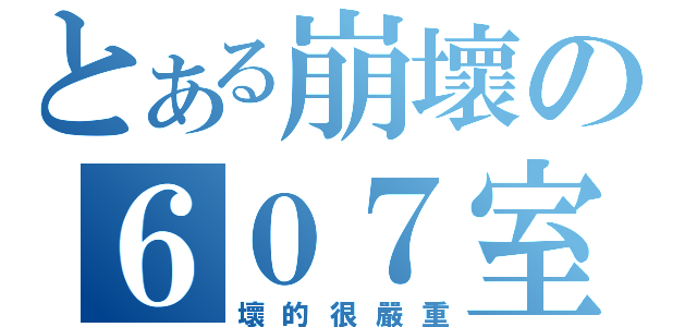 とある崩壞の６０７室（壞的很嚴重）