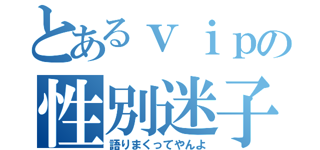 とあるｖｉｐの性別迷子（語りまくってやんよ）