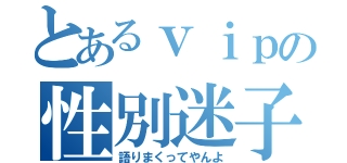 とあるｖｉｐの性別迷子（語りまくってやんよ）