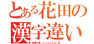 とある花田の漢字違い（新羅万象→しんらてんせいＷ）