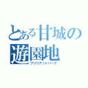 とある甘城の遊園地（ブリリアントパーク）