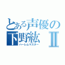 とある声優の下野紘Ⅱ（ハーレムマスター）