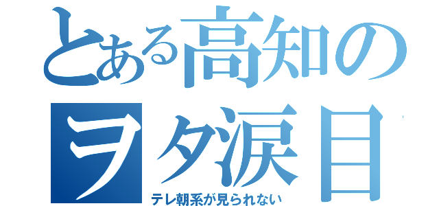 とある高知のヲタ涙目（テレ朝系が見られない）