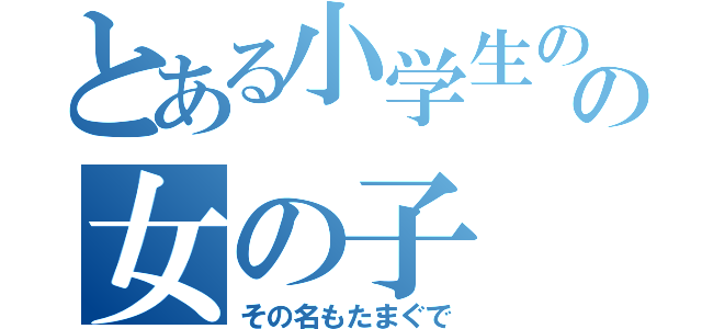 とある小学生のの女の子（その名もたまぐで）