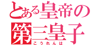 とある皇帝の第三皇子（こうれんは）