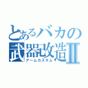 とあるバカの武器改造Ⅱ（アームカスタム）