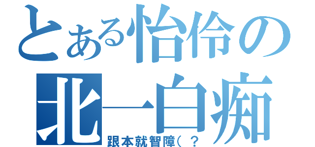 とある怡伶の北一白痴（跟本就智障（？）