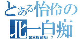 とある怡伶の北一白痴（跟本就智障（？）