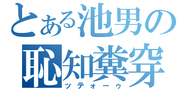 とある池男の恥知糞穿（ッテォーゥ）