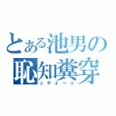 とある池男の恥知糞穿（ッテォーゥ）