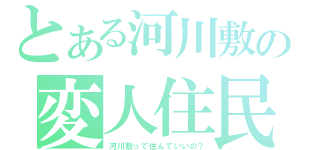 とある河川敷の変人住民（河川敷って住んでいいの？）