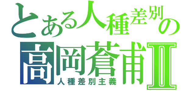 とある人種差別の高岡蒼甫Ⅱ（人種差別主義）